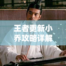 王者更新小乔攻略详解，掌握最新更新内容，轻松掌握小乔技能与战术