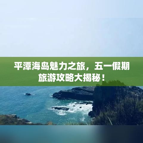 平潭海岛魅力之旅，五一假期旅游攻略大揭秘！