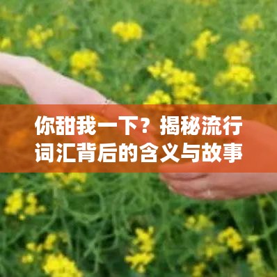 你甜我一下？揭秘流行词汇背后的含义与故事，一起探讨在百度云的奇妙世界！