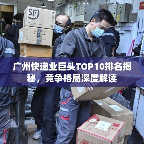 广州快递业巨头TOP10排名揭秘，竞争格局深度解读