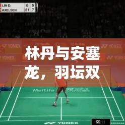 林丹与安塞龙，羽坛双子星的闪耀传奇
