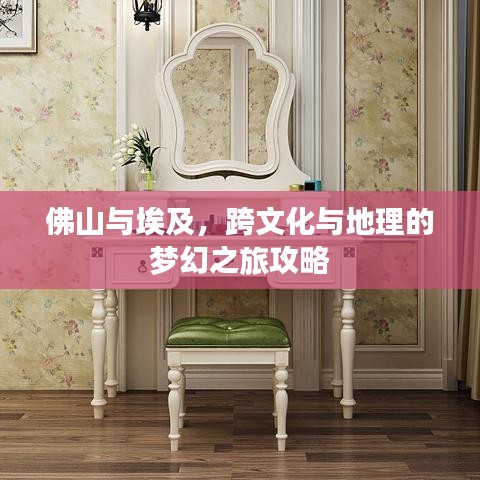 佛山与埃及，跨文化与地理的梦幻之旅攻略