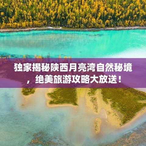 独家揭秘陕西月亮湾自然秘境，绝美旅游攻略大放送！