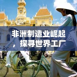 非洲制造业崛起，探寻世界工厂排名与潜力