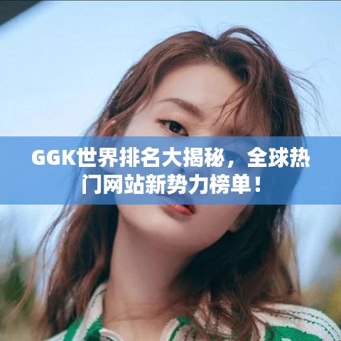 GGK世界排名大揭秘，全球热门网站新势力榜单！