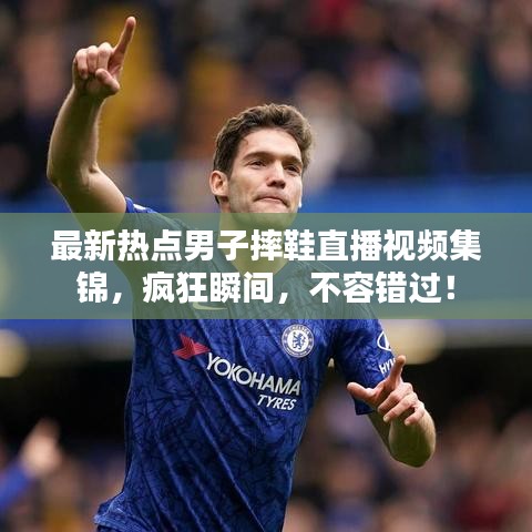 最新热点男子摔鞋直播视频集锦，疯狂瞬间，不容错过！