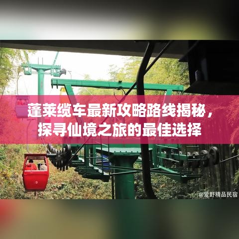蓬莱缆车最新攻略路线揭秘，探寻仙境之旅的最佳选择