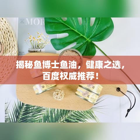 揭秘鱼博士鱼油，健康之选，百度权威推荐！