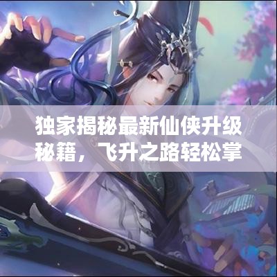独家揭秘最新仙侠升级秘籍，飞升之路轻松掌握，必看视频攻略！