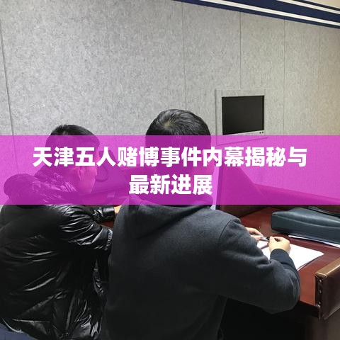 天津五人赌博事件内幕揭秘与最新进展