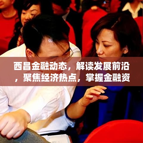 西昌金融动态，解读发展前沿，聚焦经济热点，掌握金融资讯头条