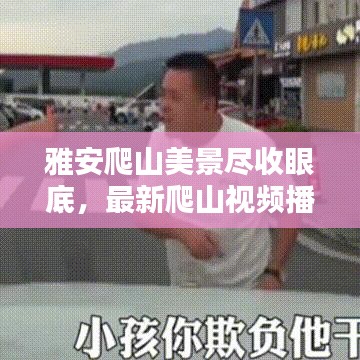 雅安爬山美景尽收眼底，最新爬山视频播放大全，领略山川壮丽之美