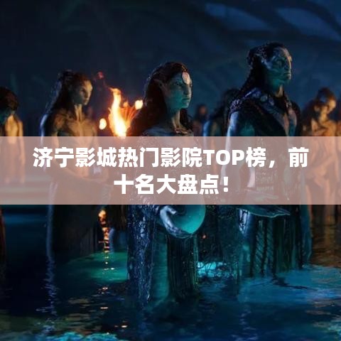 济宁影城热门影院TOP榜，前十名大盘点！