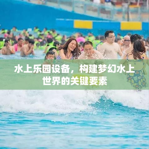 水上乐园设备，构建梦幻水上世界的关键要素
