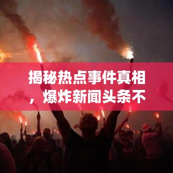 揭秘热点事件真相，爆炸新闻头条不容错过！