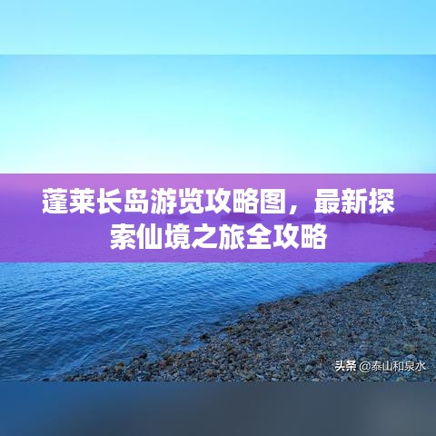 蓬莱长岛游览攻略图，最新探索仙境之旅全攻略