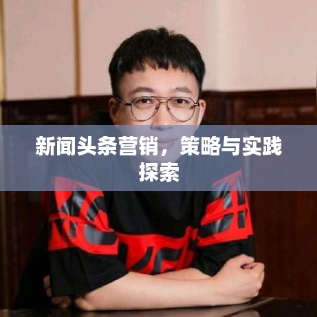 新闻头条营销，策略与实践探索