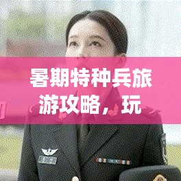 暑期特种兵旅游攻略，玩转一夏，不留遗憾！