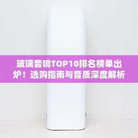 玻璃音响TOP10排名榜单出炉！选购指南与音质深度解析