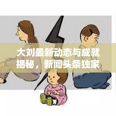 大刘最新动态与成就揭秘，新闻头条独家报道