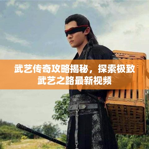 武艺传奇攻略揭秘，探索极致武艺之路最新视频