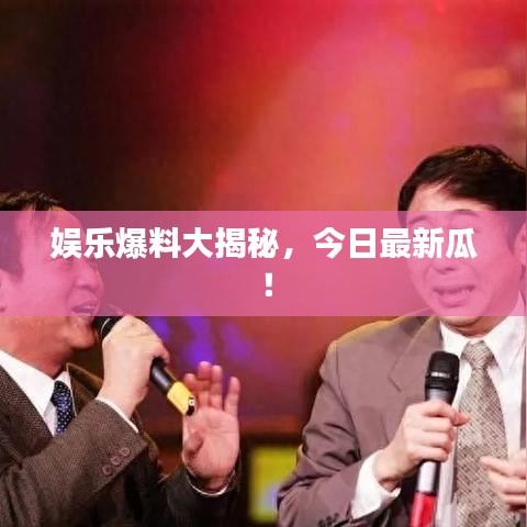 娱乐爆料大揭秘，今日最新瓜！