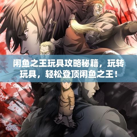 闲鱼之王玩具攻略秘籍，玩转玩具，轻松登顶闲鱼之王！