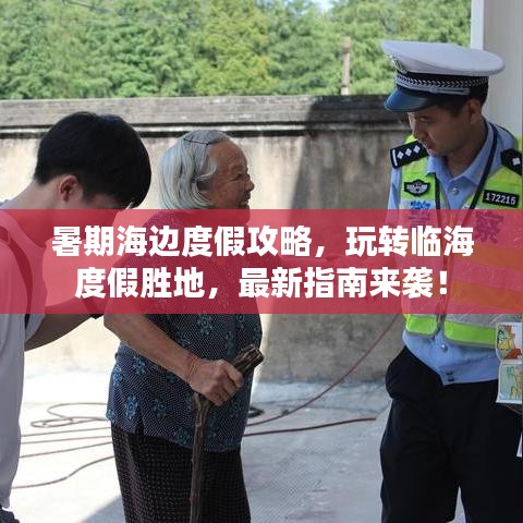 暑期海边度假攻略，玩转临海度假胜地，最新指南来袭！