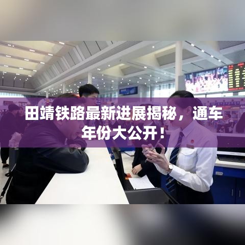 田靖铁路最新进展揭秘，通车年份大公开！
