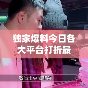独家爆料今日各大平台打折最新情报汇总！优惠信息一网打尽！