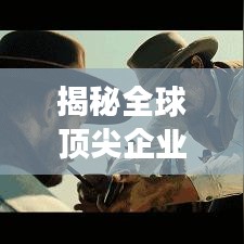 揭秘全球顶尖企业成功秘诀，行业排名世界前十强！
