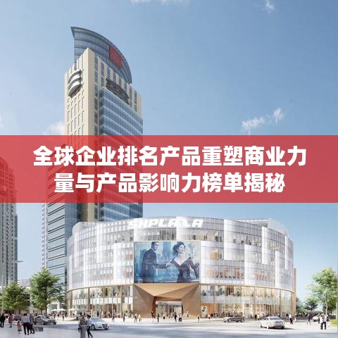 全球企业排名产品重塑商业力量与产品影响力榜单揭秘