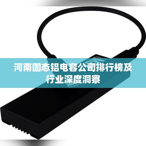 河南固态铝电容公司排行榜及行业深度洞察