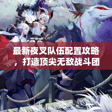 最新夜叉队伍配置攻略，打造顶尖无敌战斗团队！