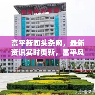富平新闻头条网，最新资讯实时更新，富平风采一览无余