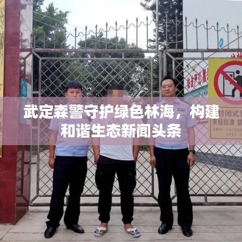 武定森警守护绿色林海，构建和谐生态新闻头条