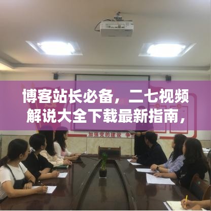 博客站长必备，二七视频解说大全下载最新指南，精彩内容不容错过！