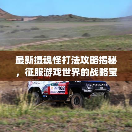 最新摄魂怪打法攻略揭秘，征服游戏世界的战略宝典！