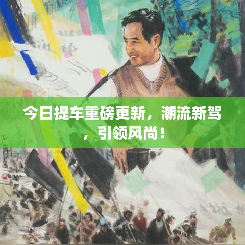 今日提车重磅更新，潮流新驾，引领风尚！