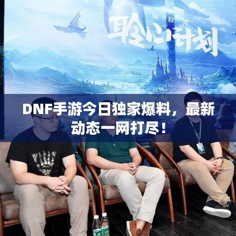 DNF手游今日独家爆料，最新动态一网打尽！