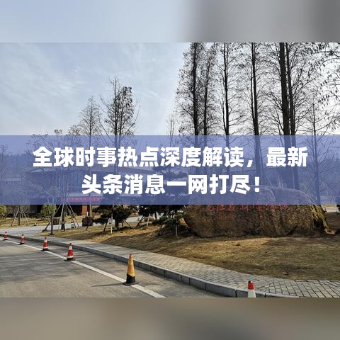 全球时事热点深度解读，最新头条消息一网打尽！