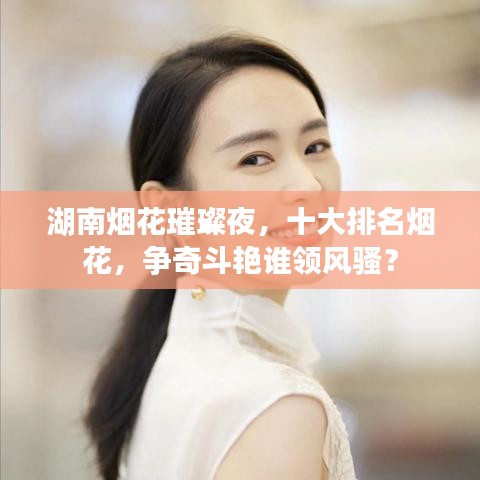 湖南烟花璀璨夜，十大排名烟花，争奇斗艳谁领风骚？