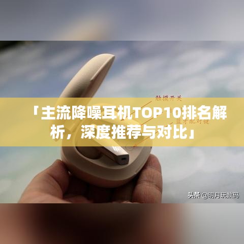 「主流降噪耳机TOP10排名解析，深度推荐与对比」