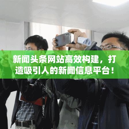 新闻头条网站高效构建，打造吸引人的新闻信息平台！