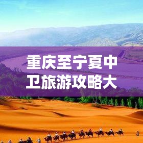 重庆至宁夏中卫旅游攻略大全，最新指南助你畅游丝路之旅！