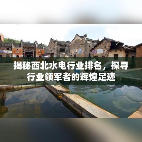 揭秘西北水电行业排名，探寻行业领军者的辉煌足迹