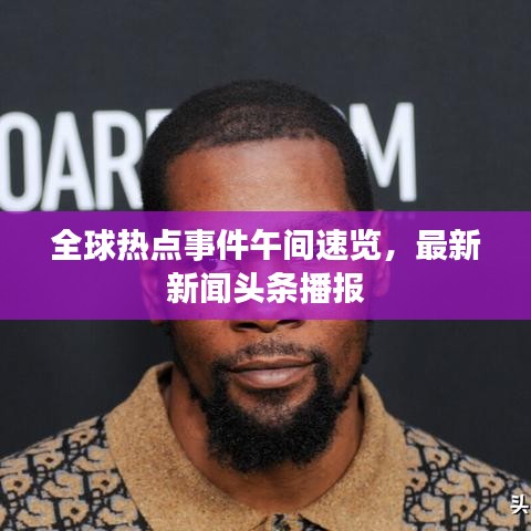 全球热点事件午间速览，最新新闻头条播报