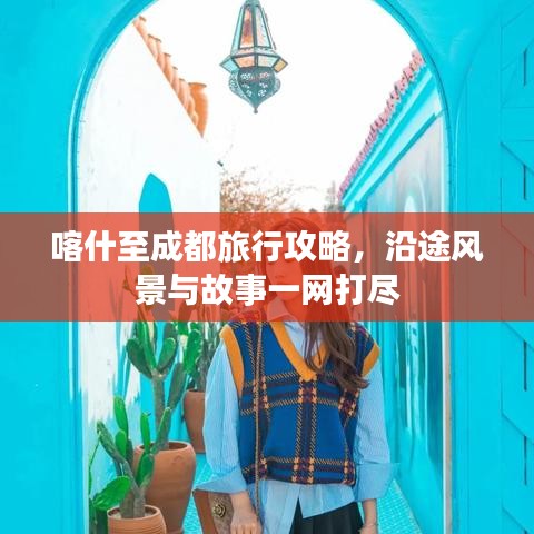 喀什至成都旅行攻略，沿途风景与故事一网打尽