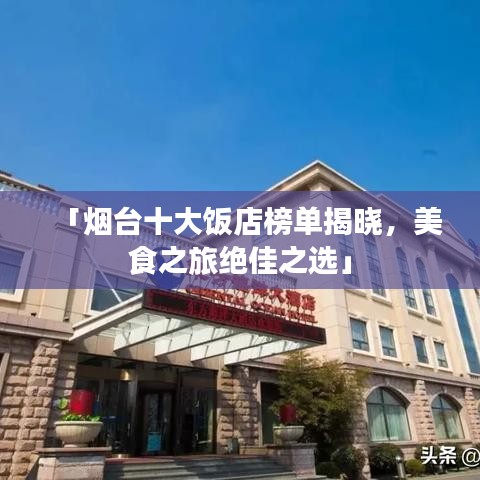「烟台十大饭店榜单揭晓，美食之旅绝佳之选」