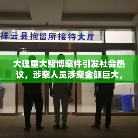 大理重大赌博案件引发社会热议，涉案人员涉案金额巨大，警方正全力调查处理